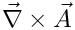 $\vec{\nabla} \times \vec{A}$